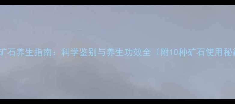 图片 天然矿石养生指南：科学鉴别与养生功效全（附10种矿石使用秘籍）1