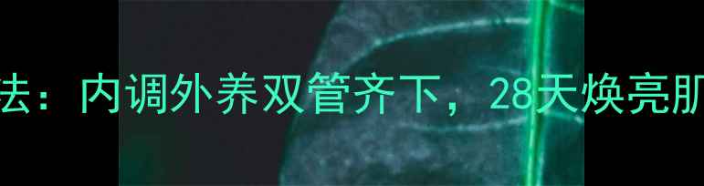 图片 天然美白养生法：内调外养双管齐下，28天焕亮肌肤的黄金法则
