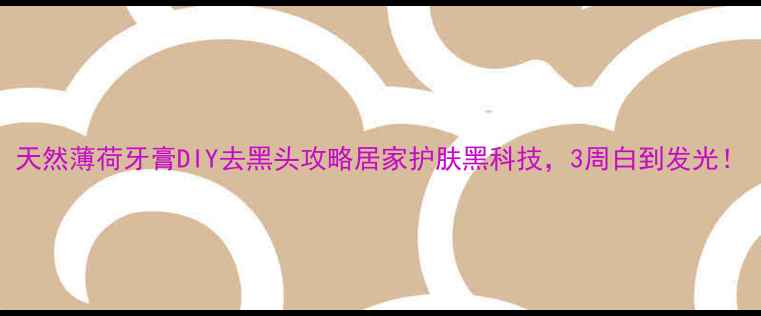 图片 天然薄荷牙膏DIY去黑头攻略居家护肤黑科技，3周白到发光！