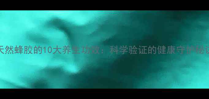 图片 天然蜂胶的10大养生功效：科学验证的健康守护秘诀