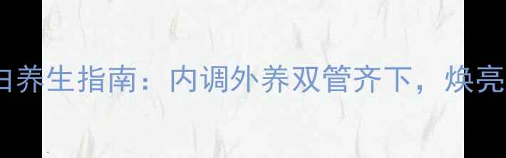 图片 天然除皱美白养生指南：内调外养双管齐下，焕亮肌肤年轻态1