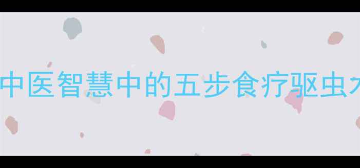 图片 天然驱虫养生法：中医智慧中的五步食疗驱虫术与日常防护指南2