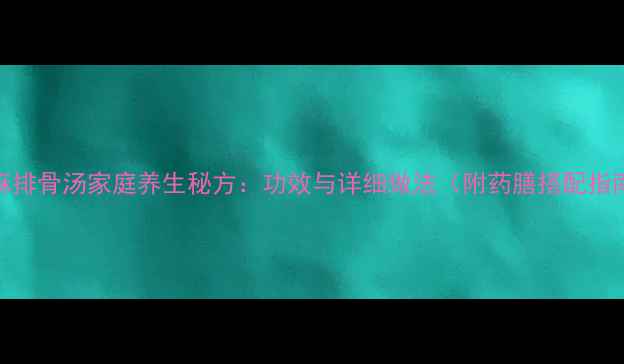 图片 天麻排骨汤家庭养生秘方：功效与详细做法（附药膳搭配指南）