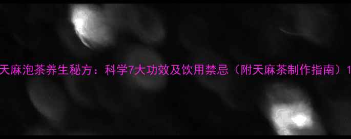 图片 天麻泡茶养生秘方：科学7大功效及饮用禁忌（附天麻茶制作指南）1