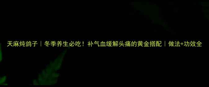 图片 天麻炖鸽子｜冬季养生必吃！补气血缓解头痛的黄金搭配｜做法+功效全