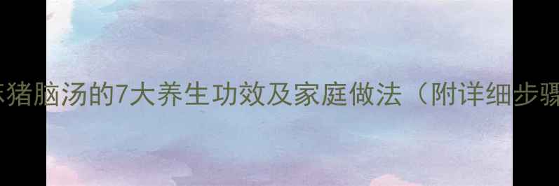 图片 天麻猪脑汤的7大养生功效及家庭做法（附详细步骤）2