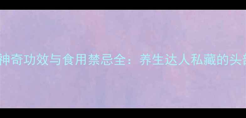 图片 天麻的15种神奇功效与食用禁忌全：养生达人私藏的头部保健秘籍1