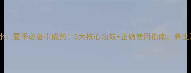 图片 太极藿香正气水：夏季必备中成药！5大核心功效+正确使用指南，养生达人都收藏了2