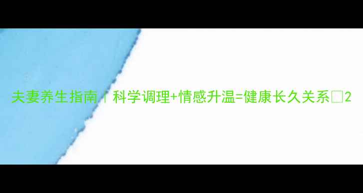图片 夫妻养生指南｜科学调理+情感升温=健康长久关系✨2