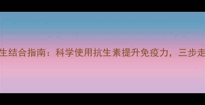 图片 头孢克肟片与养生结合指南：科学使用抗生素提升免疫力，三步走远离抗生素滥用