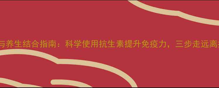 图片 头孢克肟片与养生结合指南：科学使用抗生素提升免疫力，三步走远离抗生素滥用1