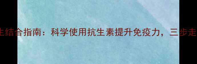 图片 头孢克肟片与养生结合指南：科学使用抗生素提升免疫力，三步走远离抗生素滥用2