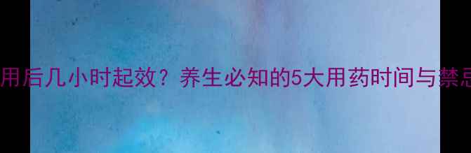 图片 头孢服用后几小时起效？养生必知的5大用药时间与禁忌指南1