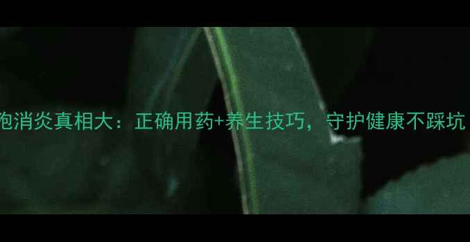 图片 头孢消炎真相大：正确用药+养生技巧，守护健康不踩坑！2