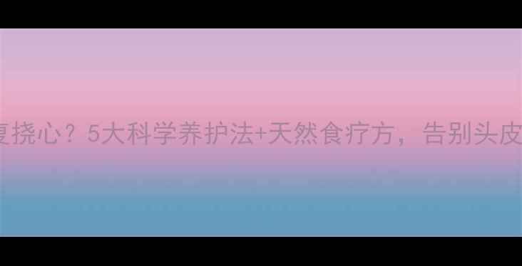 图片 头屑反复挠心？5大科学养护法+天然食疗方，告别头皮困扰！1