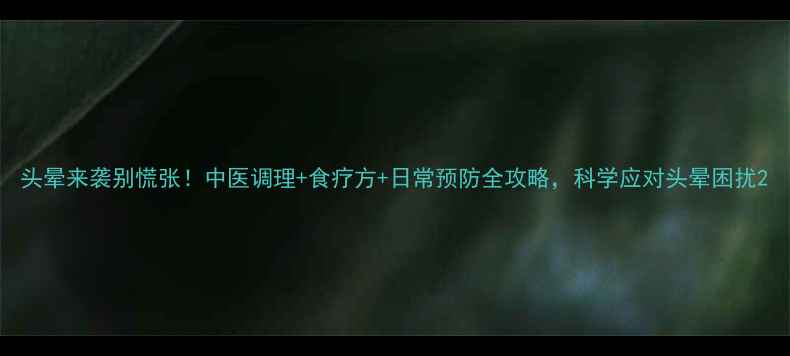 图片 头晕来袭别慌张！中医调理+食疗方+日常预防全攻略，科学应对头晕困扰2