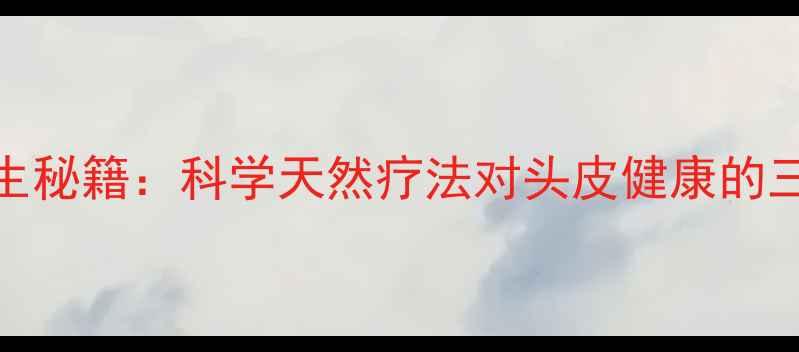 图片 头炮曲松养生秘籍：科学天然疗法对头皮健康的三大核心作用