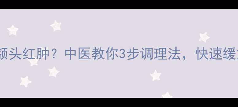 图片 头痛+额头红肿？中医教你3步调理法，快速缓解症状