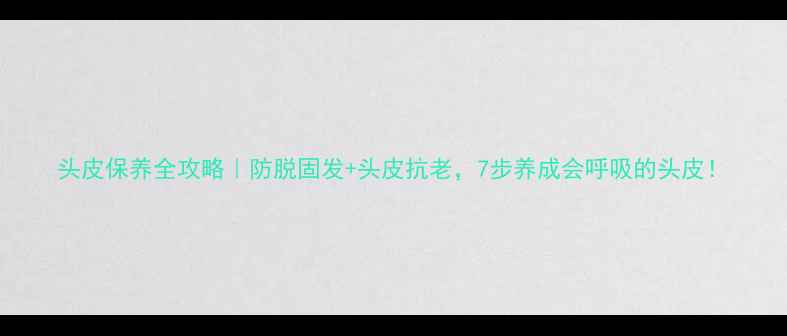 图片 头皮保养全攻略｜防脱固发+头皮抗老，7步养成会呼吸的头皮！