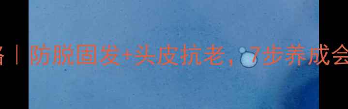 图片 头皮保养全攻略｜防脱固发+头皮抗老，7步养成会呼吸的头皮！1