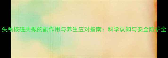 图片 头颅核磁共振的副作用与养生应对指南：科学认知与安全防护全