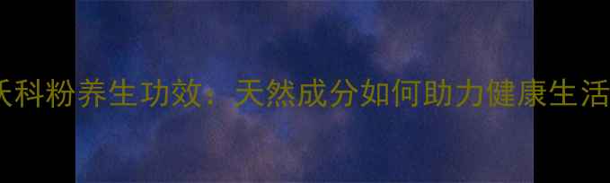 图片 奈沃科粉养生功效：天然成分如何助力健康生活？1