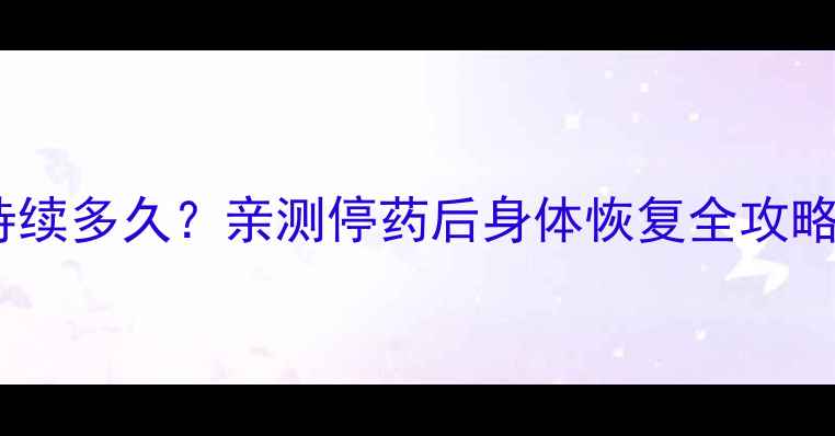 图片 奋乃静副作用能持续多久？亲测停药后身体恢复全攻略（附注意事项）2