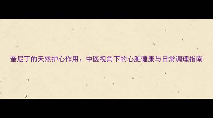 图片 奎尼丁的天然护心作用：中医视角下的心脏健康与日常调理指南