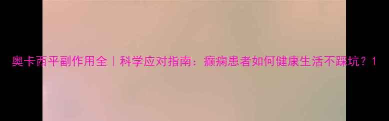 图片 奥卡西平副作用全｜科学应对指南：癫痫患者如何健康生活不踩坑？1
