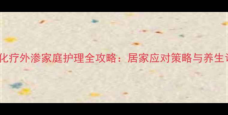 图片 奥沙利铂化疗外渗家庭护理全攻略：居家应对策略与养生调理指南1
