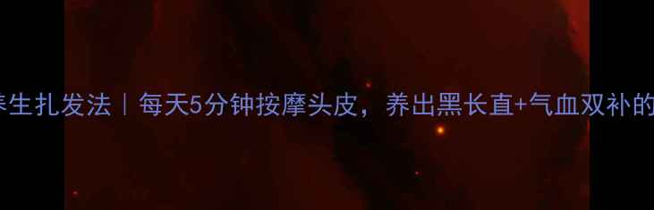 图片 女孩养生扎发法｜每天5分钟按摩头皮，养出黑长直+气血双补的秘诀1