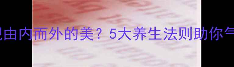 图片 女孩如何通过内调外养实现由内而外的美？5大养生法则助你气血双补，打造健康好气色1