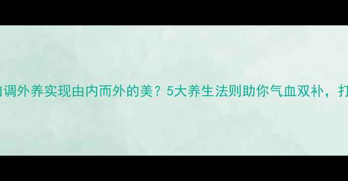 图片 女孩如何通过内调外养实现由内而外的美？5大养生法则助你气血双补，打造健康好气色2
