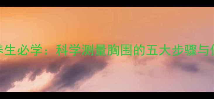 图片 女性健康养生必学：科学测量胸围的五大步骤与保养误区全