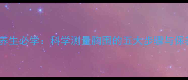 图片 女性健康养生必学：科学测量胸围的五大步骤与保养误区全2