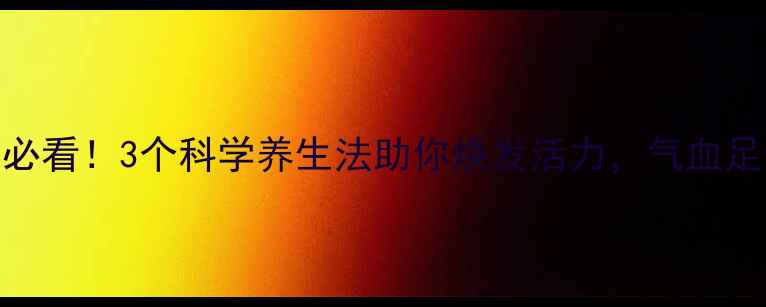 图片 女性健康必看！3个科学养生法助你焕发活力，气血足自然在线