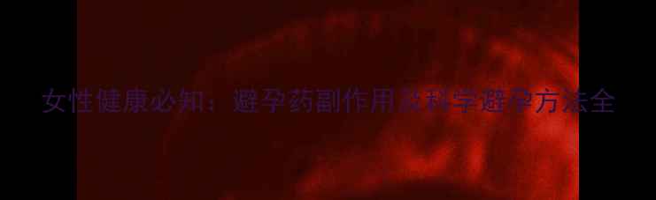 图片 女性健康必知：避孕药副作用及科学避孕方法全