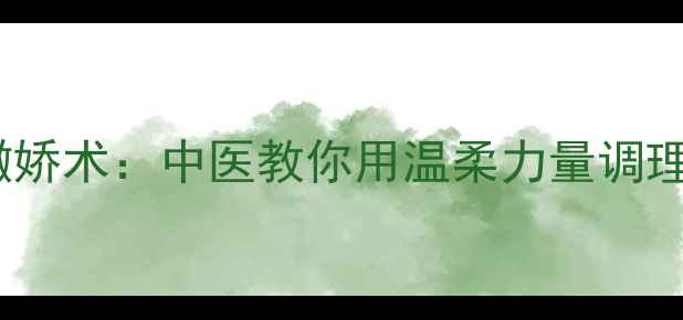 图片 女性养生必学的撒娇术：中医教你用温柔力量调理气血、舒缓压力1