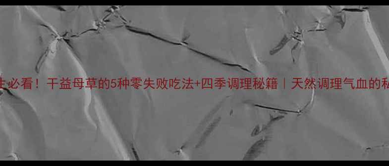 图片 女性养生必看！干益母草的5种零失败吃法+四季调理秘籍｜天然调理气血的私藏配方