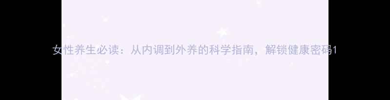 图片 女性养生必读：从内调到外养的科学指南，解锁健康密码1
