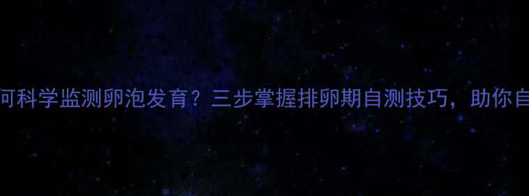 图片 女性如何科学监测卵泡发育？三步掌握排卵期自测技巧，助你自然受孕