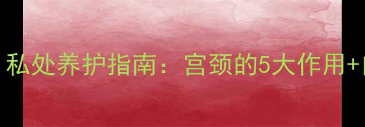 图片 女性宫颈健康必看！私处养护指南：宫颈的5大作用+自测方法+保养秘籍2