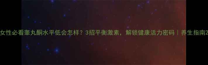 图片 女性必看睾丸酮水平低会怎样？3招平衡激素，解锁健康活力密码｜养生指南2
