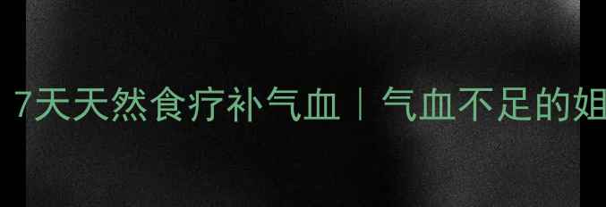 图片 女性必看！7天天然食疗补气血｜气血不足的姐妹快收藏1