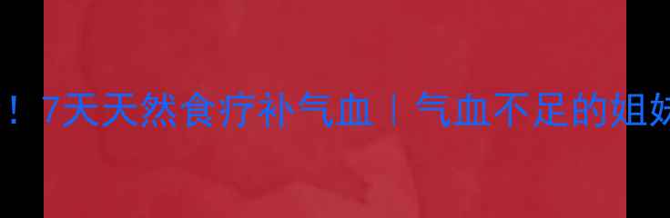 图片 女性必看！7天天然食疗补气血｜气血不足的姐妹快收藏2