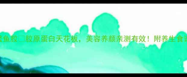 图片 女性必看！小鳘鱼胶💖胶原蛋白天花板，美容养颜亲测有效！附养生食谱+禁忌指南🔥2