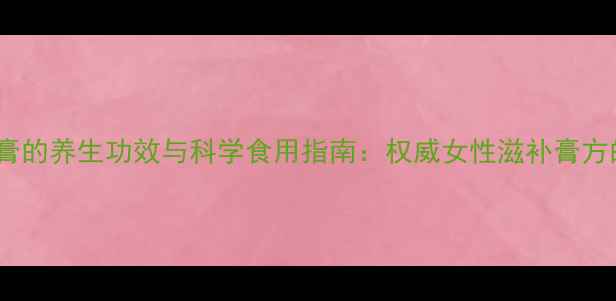 图片 女性必看！滋膏的养生功效与科学食用指南：权威女性滋补膏方的选择与搭配1