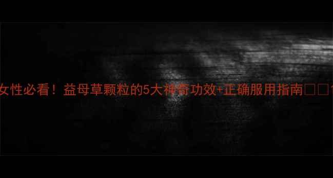 图片 女性必看！益母草颗粒的5大神奇功效+正确服用指南🌿💃1
