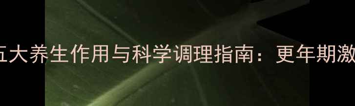 图片 女性必读雌二醇的五大养生作用与科学调理指南：更年期激素平衡与抗衰秘籍2