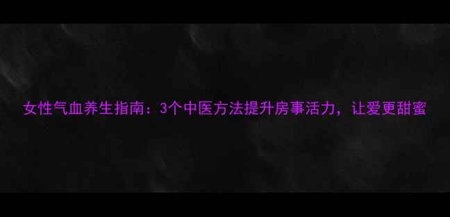 图片 女性气血养生指南：3个中医方法提升房事活力，让爱更甜蜜